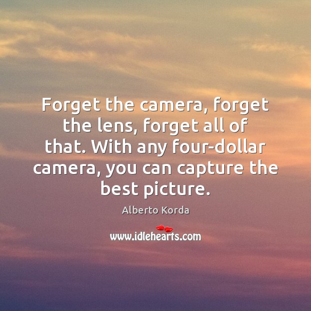 Forget the camera, forget the lens, forget all of that. With any Alberto Korda Picture Quote
