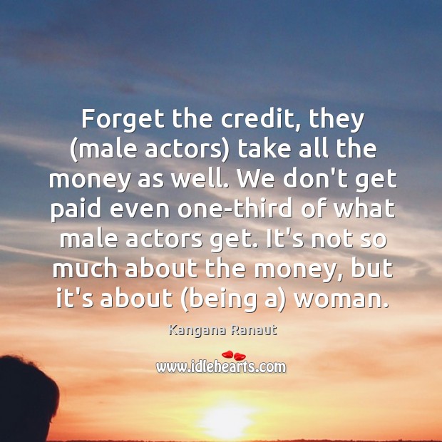Forget the credit, they (male actors) take all the money as well. Kangana Ranaut Picture Quote