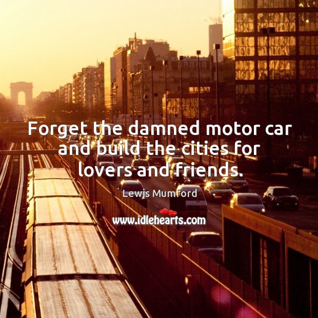 Forget the damned motor car and build the cities for lovers and friends. Lewis Mumford Picture Quote