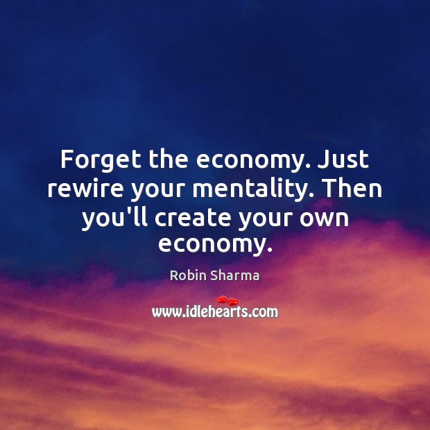 Forget the economy. Just rewire your mentality. Then you’ll create your own economy. Image
