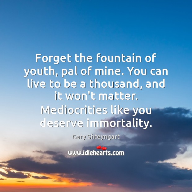 Forget the fountain of youth, pal of mine. You can live to Gary Shteyngart Picture Quote