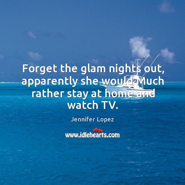 Forget the glam nights out, apparently she would much rather stay at home and watch tv. Jennifer Lopez Picture Quote