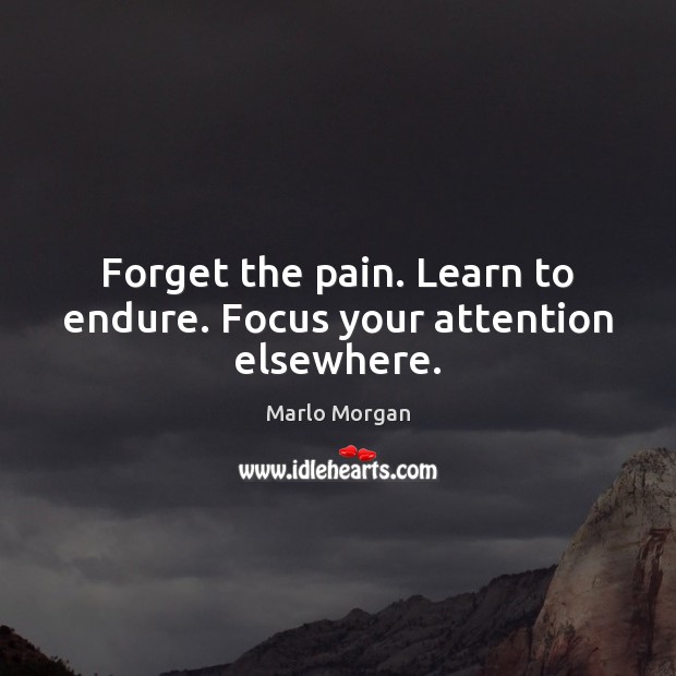 Forget the pain. Learn to endure. Focus your attention elsewhere. Marlo Morgan Picture Quote