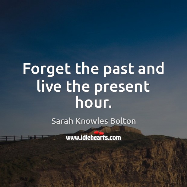Forget the past and live the present hour. Sarah Knowles Bolton Picture Quote
