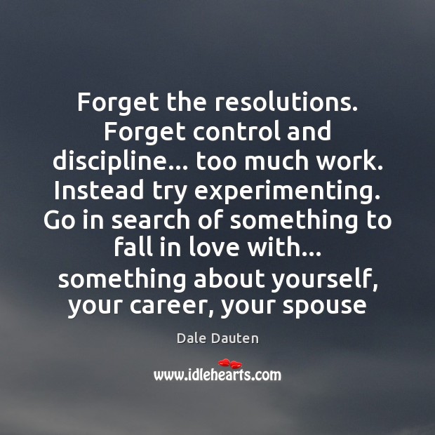 Forget the resolutions. Forget control and discipline… too much work. Instead try 