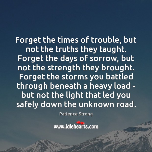 Forget the times of trouble, but not the truths they taught. Forget Patience Strong Picture Quote