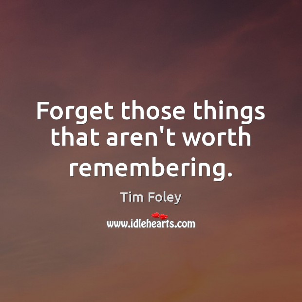 Forget those things that aren’t worth remembering. Tim Foley Picture Quote