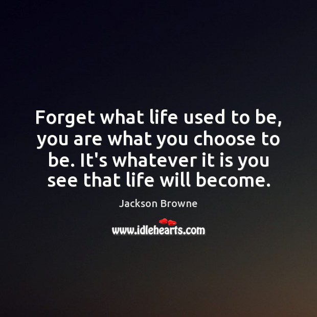Forget what life used to be, you are what you choose to Jackson Browne Picture Quote