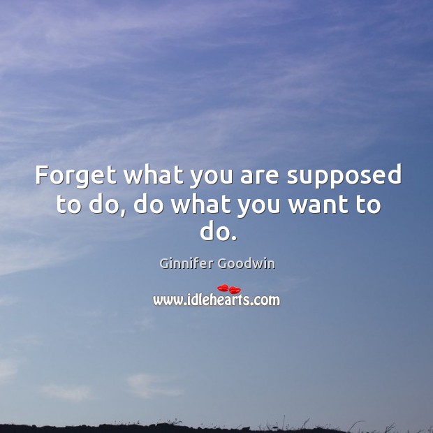 Forget what you are supposed to do, do what you want to do. Ginnifer Goodwin Picture Quote