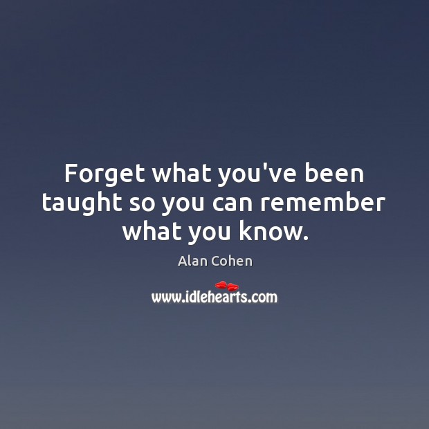 Forget what you’ve been taught so you can remember what you know. Alan Cohen Picture Quote