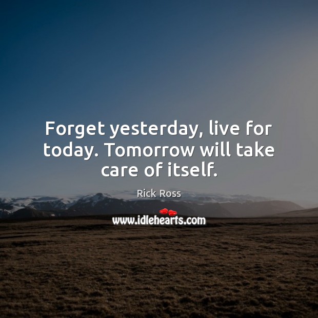 Forget yesterday, live for today. Tomorrow will take care of itself. Rick Ross Picture Quote