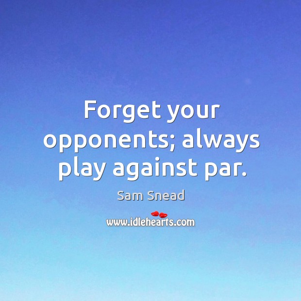 Forget your opponents; always play against par. Image