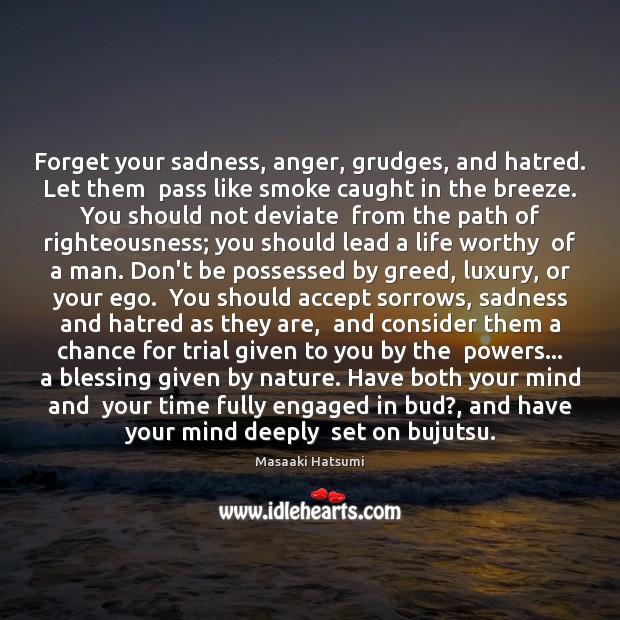 Forget your sadness, anger, grudges, and hatred. Let them  pass like smoke 