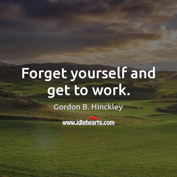 Forget yourself and get to work. Gordon B. Hinckley Picture Quote