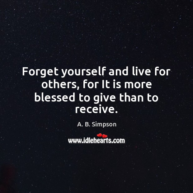 Forget yourself and live for others, for It is more blessed to give than to receive. A. B. Simpson Picture Quote