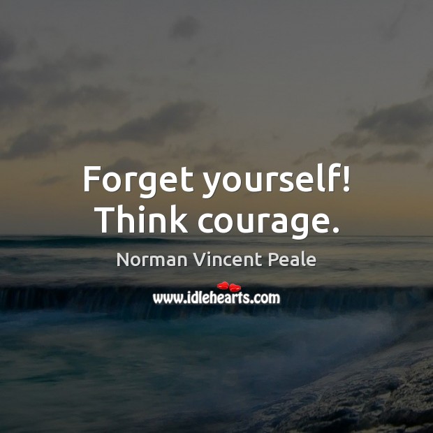 Forget yourself! Think courage. Norman Vincent Peale Picture Quote