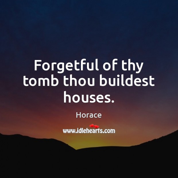 Forgetful of thy tomb thou buildest houses. Horace Picture Quote