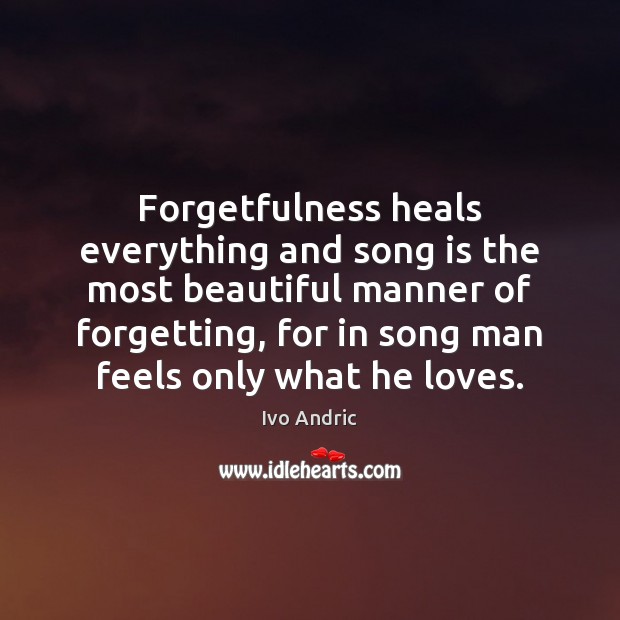 Forgetfulness heals everything and song is the most beautiful manner of forgetting, Ivo Andric Picture Quote