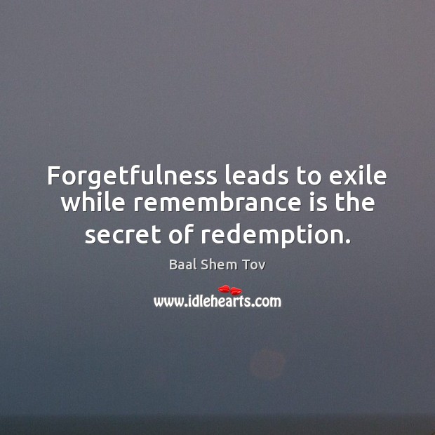 Forgetfulness leads to exile while remembrance is the secret of redemption. Baal Shem Tov Picture Quote