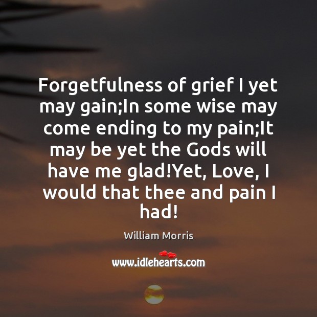 Forgetfulness of grief I yet may gain;In some wise may come William Morris Picture Quote