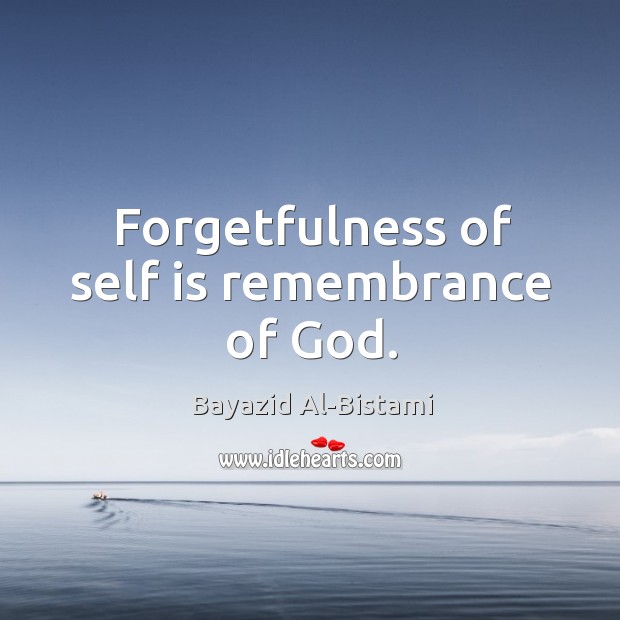 Forgetfulness of self is remembrance of God. Bayazid Al-Bistami Picture Quote