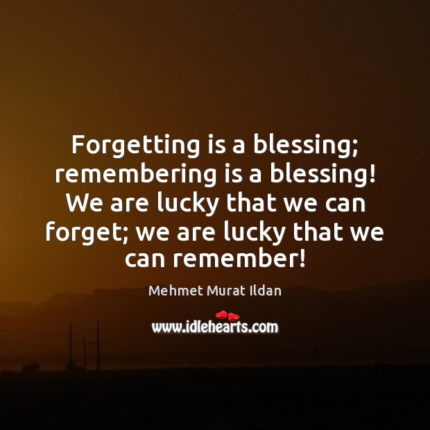 Forgetting is a blessing; remembering is a blessing! We are lucky that Mehmet Murat Ildan Picture Quote