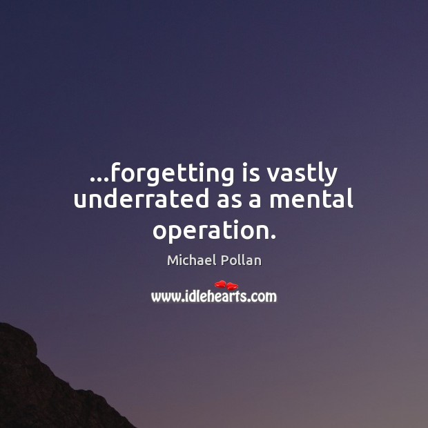 …forgetting is vastly underrated as a mental operation. Michael Pollan Picture Quote