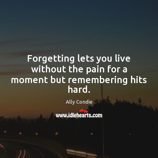 Forgetting lets you live without the pain for a moment but remembering hits hard. Ally Condie Picture Quote