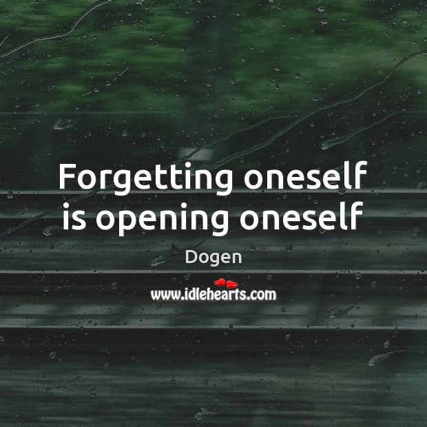 Forgetting oneself is opening oneself Dogen Picture Quote