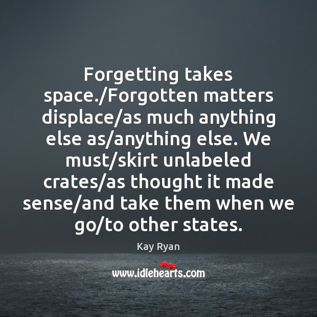 Forgetting takes space./Forgotten matters displace/as much anything else as/anything Kay Ryan Picture Quote