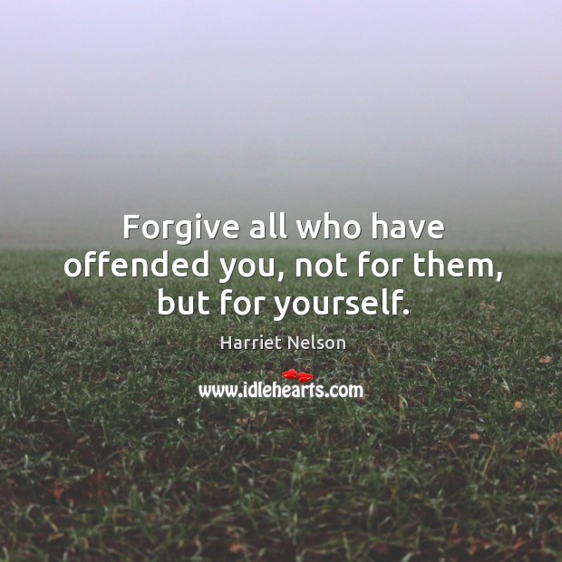 Forgive all who have offended you, not for them, but for yourself. Image