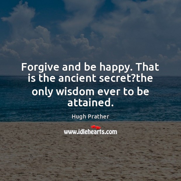 Forgive and be happy. That is the ancient secret?the only wisdom ever to be attained. Image