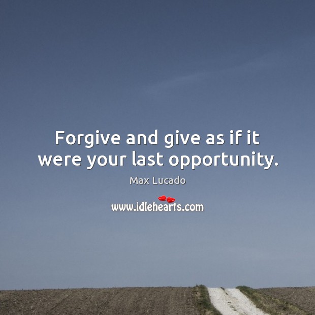 Forgive and give as if it were your last opportunity. Max Lucado Picture Quote