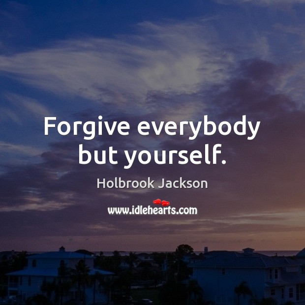 Forgive everybody but yourself. 