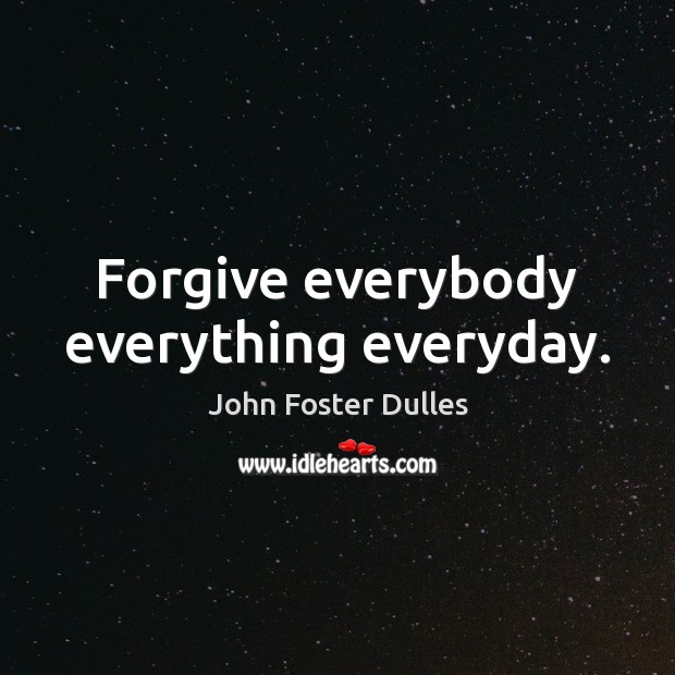 Forgive everybody everything everyday. John Foster Dulles Picture Quote