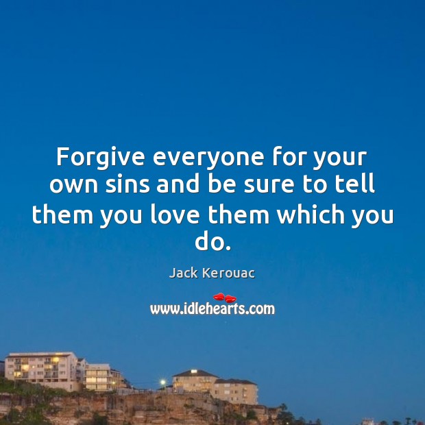 Forgive everyone for your own sins and be sure to tell them you love them which you do. Jack Kerouac Picture Quote