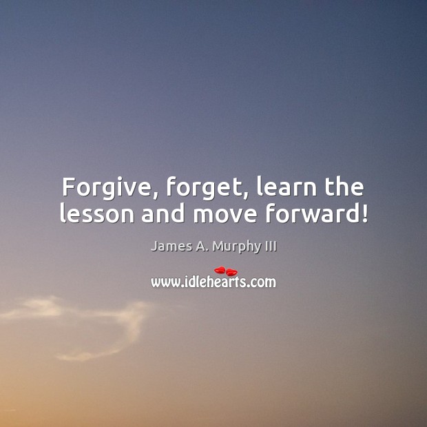 Forgive, forget, learn the lesson and move forward! James A. Murphy III Picture Quote