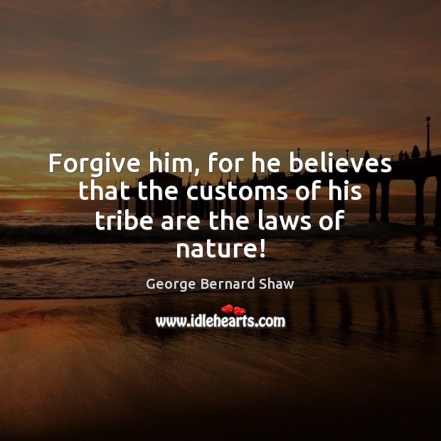 Forgive him, for he believes that the customs of his tribe are the laws of nature! George Bernard Shaw Picture Quote