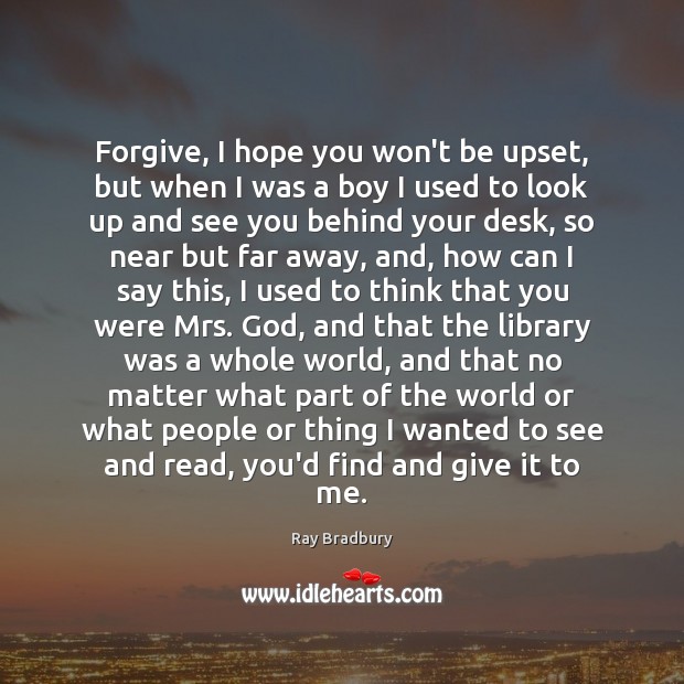 Forgive, I hope you won’t be upset, but when I was a Ray Bradbury Picture Quote