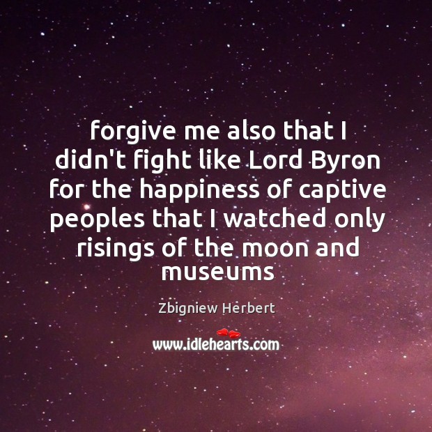 Forgive me also that I didn’t fight like Lord Byron for the Zbigniew Herbert Picture Quote