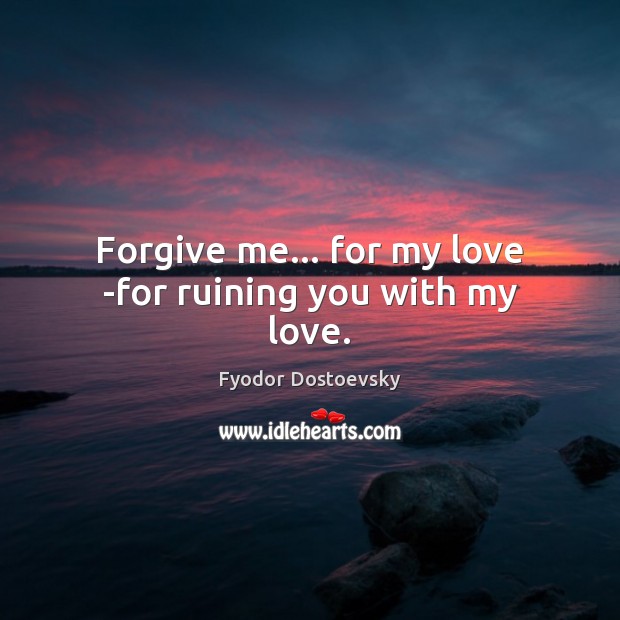 Forgive me… for my love -for ruining you with my love. Fyodor Dostoevsky Picture Quote