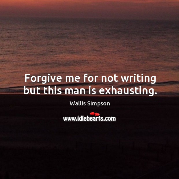 Forgive me for not writing but this man is exhausting. Wallis Simpson Picture Quote