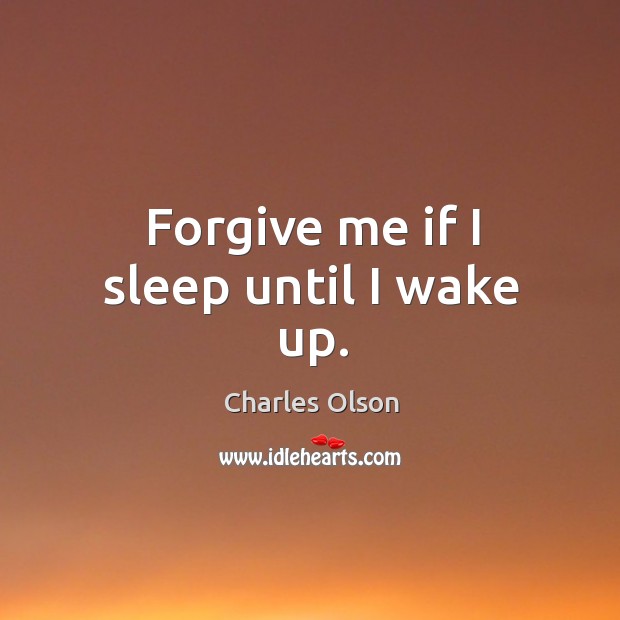 Forgive me if I sleep until I wake up. Charles Olson Picture Quote