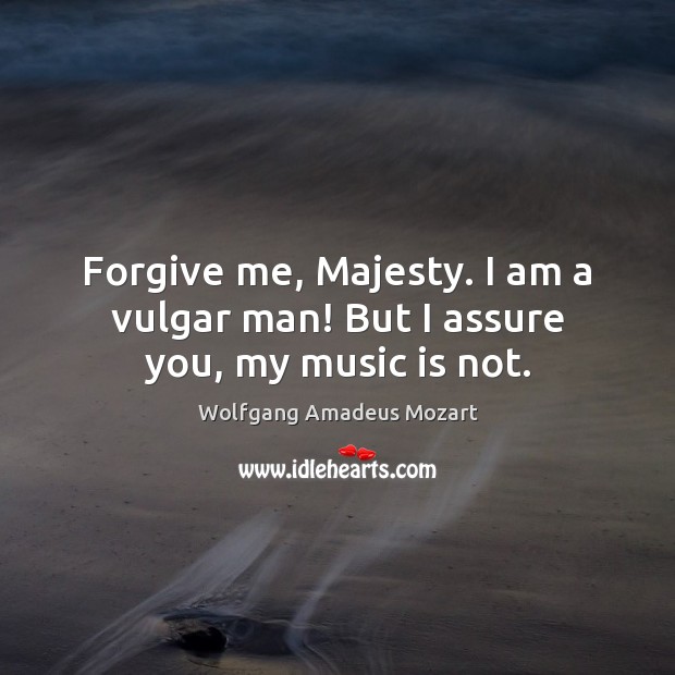 Forgive me, Majesty. I am a vulgar man! But I assure you, my music is not. Wolfgang Amadeus Mozart Picture Quote