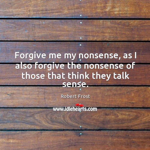 Forgive me my nonsense, as I also forgive the nonsense of those that think they talk sense. Robert Frost Picture Quote