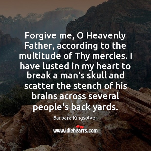 Forgive me, O Heavenly Father, according to the multitude of Thy mercies. Barbara Kingsolver Picture Quote