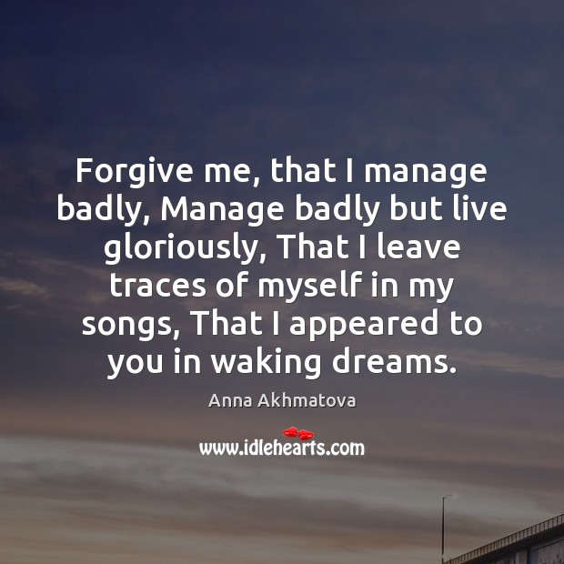 Forgive me, that I manage badly, Manage badly but live gloriously, That 