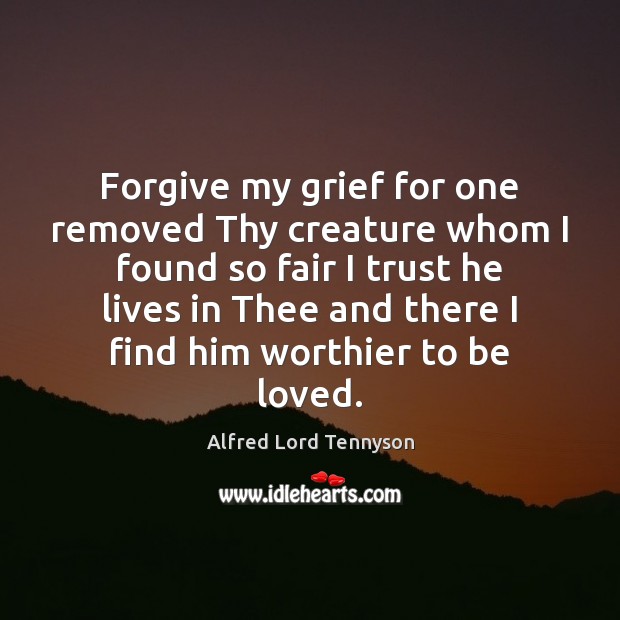 Forgive my grief for one removed Thy creature whom I found so To Be Loved Quotes Image