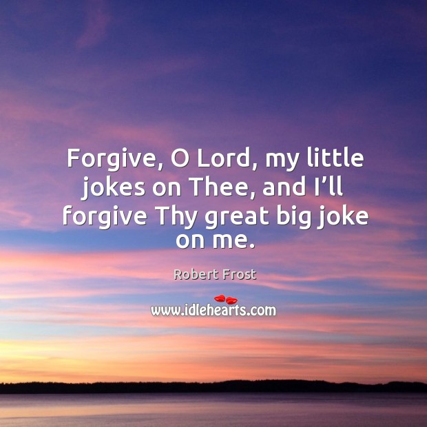 Forgive, o lord, my little jokes on thee, and I’ll forgive thy great big joke on me. Robert Frost Picture Quote