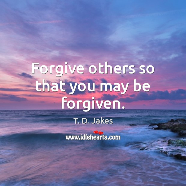 Forgive others so that you may be forgiven. T. D. Jakes Picture Quote